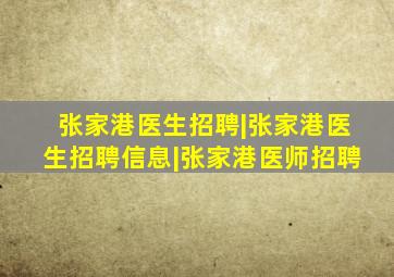 张家港医生招聘|张家港医生招聘信息|张家港医师招聘